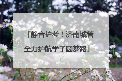 静音护考！济南城管全力护航学子圆梦路