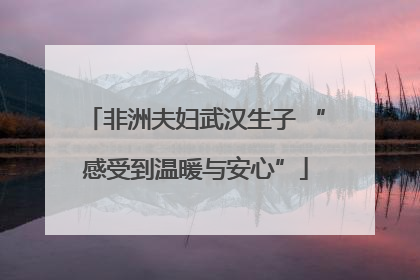 非洲夫妇武汉生子 “感受到温暖与安心”