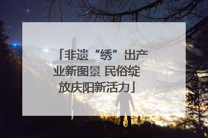 非遗“绣”出产业新图景 民俗绽放庆阳新活力