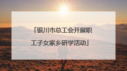 银川市总工会开展职工子女家乡研学活动