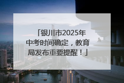 银川市2025年中考时间确定，教育局发布重要提醒！