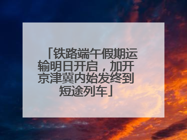 铁路端午假期运输明日开启，加开京津冀内始发终到短途列车