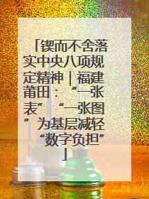 锲而不舍落实中央八项规定精神｜福建莆田：“一张表”“一张图”为基层减轻“数字负担”