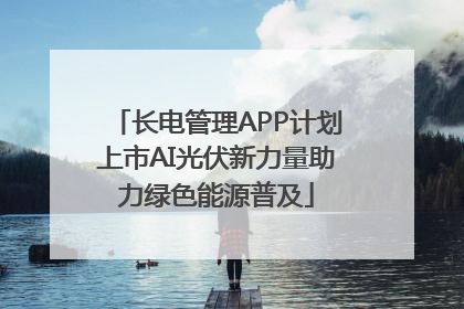 长电管理APP计划上市AI光伏新力量助力绿色能源普及