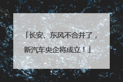 长安、东风不合并了，新汽车央企将成立！