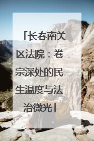 长春南关区法院：卷宗深处的民生温度与法治微光