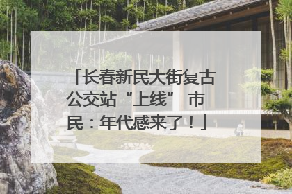 长春新民大街复古公交站“上线” 市民：年代感来了！