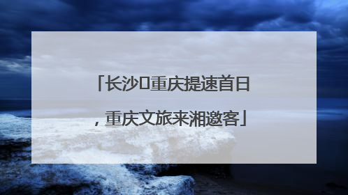 长沙⇌重庆提速首日，重庆文旅来湘邀客