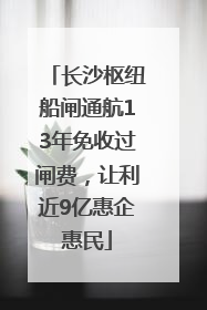 长沙枢纽船闸通航13年免收过闸费，让利近9亿惠企惠民