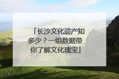 长沙文化遗产知多少？一组数据带你了解文化瑰宝