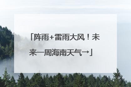 阵雨+雷雨大风！未来一周海南天气→