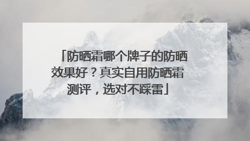 防晒霜哪个牌子的防晒效果好？真实自用防晒霜测评，选对不踩雷