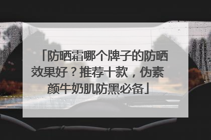 防晒霜哪个牌子的防晒效果好？推荐十款，伪素颜牛奶肌防黑必备