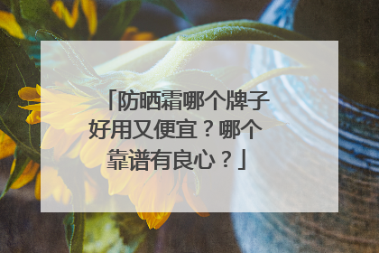 防晒霜哪个牌子好用又便宜？哪个靠谱有良心？