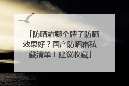 防晒霜哪个牌子防晒效果好？国产防晒霜私藏清单！建议收藏