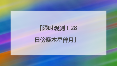限时观测！28日傍晚木星伴月