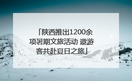 陕西推出1200余项暑期文旅活动 邀游客共赴夏日之旅