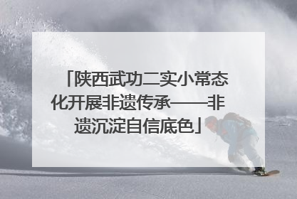 陕西武功二实小常态化开展非遗传承——非遗沉淀自信底色