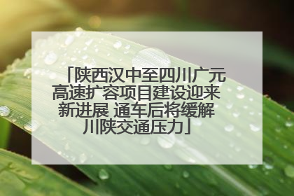 陕西汉中至四川广元高速扩容项目建设迎来新进展 通车后将缓解川陕交通压力