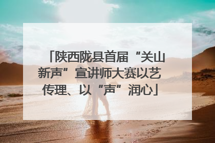 陕西陇县首届“关山新声”宣讲师大赛以艺传理、以“声”润心