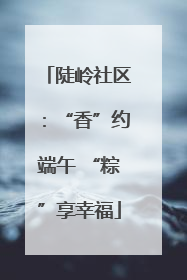 陡岭社区：“香”约端午 “粽”享幸福