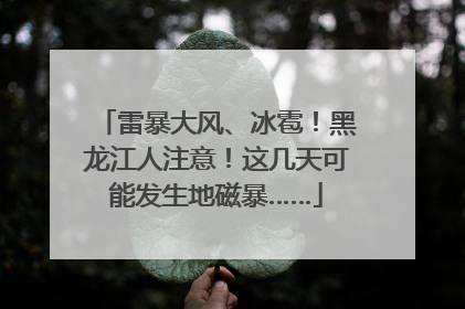 雷暴大风、冰雹！黑龙江人注意！这几天可能发生地磁暴……