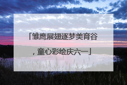 雏鹰展翅逐梦美育谷，童心彩绘庆六一