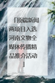 顶端新闻两项目入选河南文物全媒体传播精品推介活动