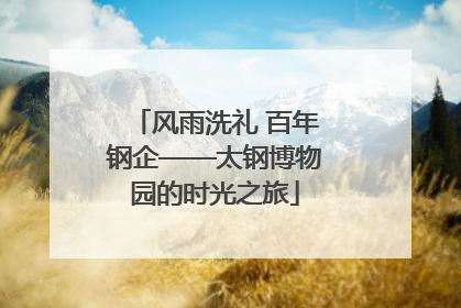 风雨洗礼 百年钢企——太钢博物园的时光之旅