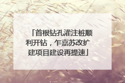 首根钻孔灌注桩顺利开钻，乍嘉苏改扩建项目建设再提速