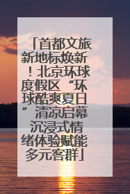 首都文旅新地标焕新！北京环球度假区“环球酷爽夏日”清凉启幕 沉浸式情绪体验赋能多元客群