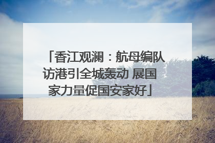 香江观澜：航母编队访港引全城轰动 展国家力量促国安家好