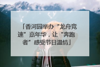 香河园举办“龙舟竞速”嘉年华，让“奔跑者”感受节日温情