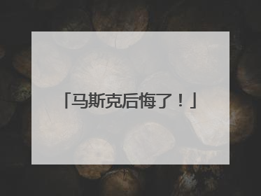 马斯克后悔了！