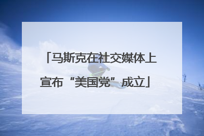 马斯克在社交媒体上宣布“美国党”成立