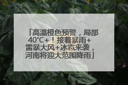 高温橙色预警，局部40℃+！接着暴雨+雷暴大风+冰雹来袭，河南将迎大范围降雨