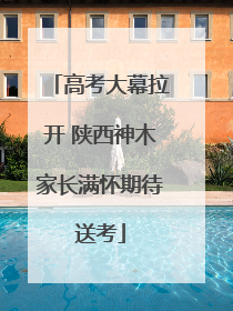 高考大幕拉开 陕西神木家长满怀期待送考