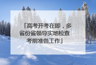 高考开考在即，多省份省领导实地检查考前准备工作