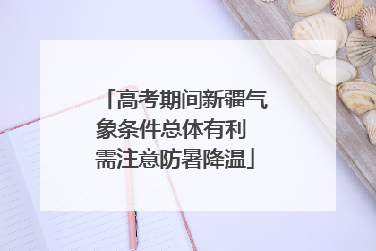 高考期间新疆气象条件总体有利 需注意防暑降温