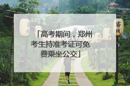 高考期间，郑州考生持准考证可免费乘坐公交