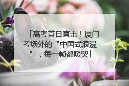 高考首日直击！厦门考场外的“中国式浪漫”，每一帧都暖哭