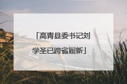 高青县委书记刘学圣已跨省履新