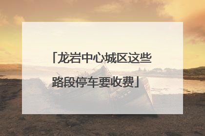 龙岩中心城区这些路段停车要收费