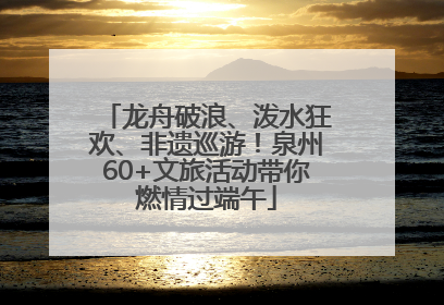 龙舟破浪、泼水狂欢、非遗巡游！泉州60+文旅活动带你燃情过端午