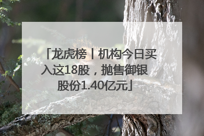 龙虎榜丨机构今日买入这18股，抛售御银股份1.40亿元