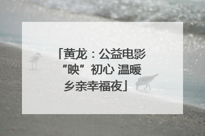 黄龙：公益电影“映”初心 温暖乡亲幸福夜