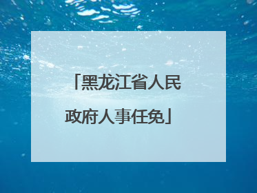 黑龙江省人民政府人事任免