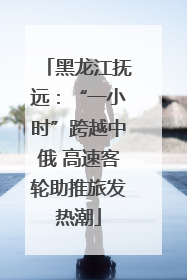 黑龙江抚远：“一小时”跨越中俄 高速客轮助推旅发热潮