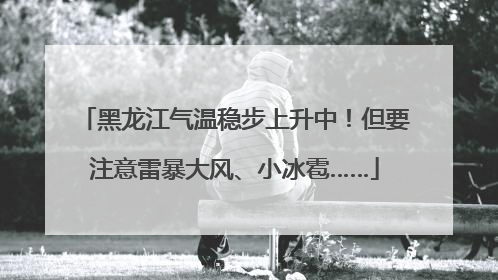 黑龙江气温稳步上升中！但要注意雷暴大风、小冰雹……