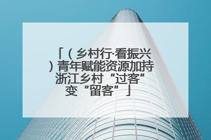 （乡村行·看振兴）青年赋能资源加持 浙江乡村“过客”变“留客”